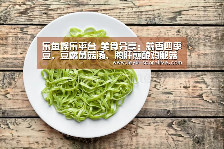 乐鱼娱乐平台_美食分享:蒜香四季豆、豆腐菌菇汤、鹅肝煎酿鸡腿菇的简单做法(图1) 乐鱼娱乐平台